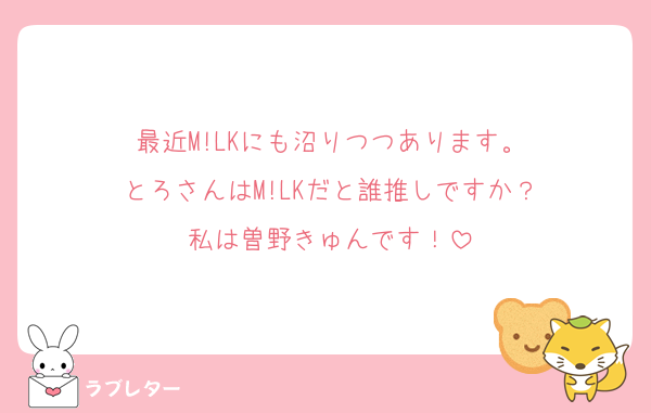 最近M!LKにも沼りつつあります。
とろさんはM!LKだと誰推しですか？
私は曽野きゅんです！
