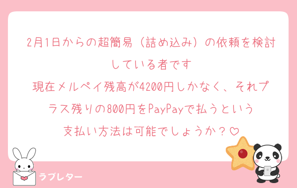 2月1日からの超簡易（詰め込み）の依頼を検討している者です
現在メルペイ残高が4200円しかなく、それプラス残りの800円をPayPayで払うという支払い方法は可能でしょうか？