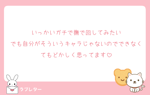 いっかいガチで撫で回してみたい
でも自分がそういうキャラじゃないのでできなくてもどかしく思ってます