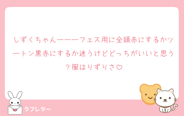 しずくちゃんーーーフェス用に全頭赤にするかツートン黒赤にするか迷うけどどっちがいいと思う？服はりずりさ
