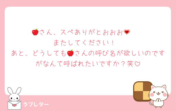 🍎さん、スペありがとおおお🥰💗
またしてください！
あと、どうしても🍎さんの呼び名が欲しいのですがなんて呼ばれたいですか？笑