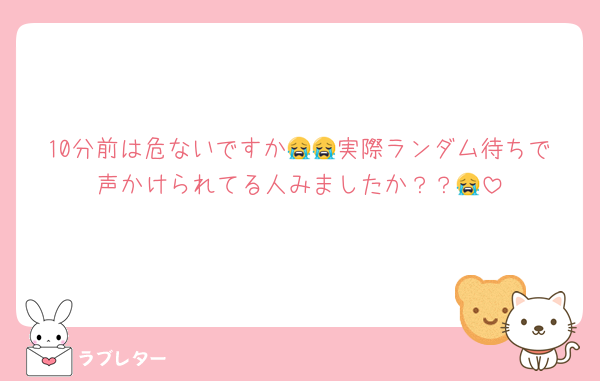 10分前は危ないですか😭😭実際ランダム待ちで声かけられてる人みましたか？？😭