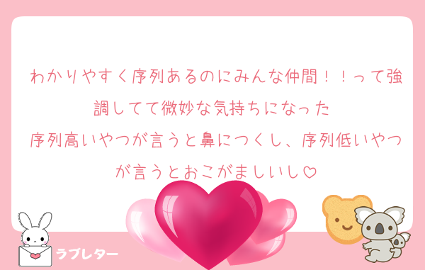 わかりやすく序列あるのにみんな仲間！！って強調してて微妙な気持ちになった 
序列高いやつが言うと鼻につくし、序列低いやつが言うとおこがましいし