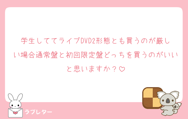 学生しててライブDVD2形態とも買うのが厳しい場合通常盤と初回限定盤どっちを買うのがいいと思いますか？