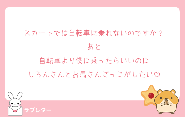 スカートでは自転車に乗れないのですか？
あと
自転車より僕に乗ったらいいのに
しろんさんとお馬さんごっこがしたい