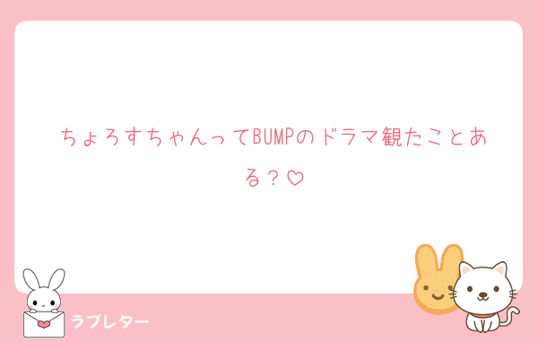 ちょろすちゃんってBUMPのドラマ観たことある？