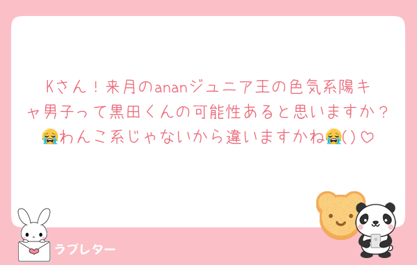 Kさん！来月のananジュニア王の色気系陽キャ男子って黒田くんの可能性あると思いますか？😭わんこ系じゃないから違いますかね😭()