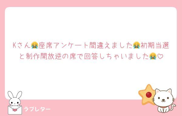 Kさん😭座席アンケート間違えました😭初期当選と制作開放逆の席で回答しちゃいました😭
