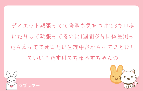 ダイエット頑張ってて食事も気をつけて6キロ歩いたりして頑張ってるのに1週間ぶりに体重測ったら太ってて死にたい生理中だからってことにしていい？たすけてちゅろすちゃん