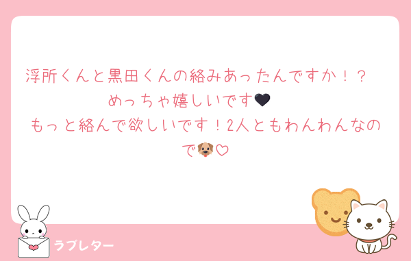 浮所くんと黒田くんの絡みあったんですか！？
めっちゃ嬉しいです🧡🖤
もっと絡んで欲しいです！2人ともわんわんなので🐶