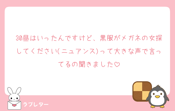 30昼はいったんですけど、黒服がメガネの女探してください(ニュアンス)って大きな声で言ってるの聞きました