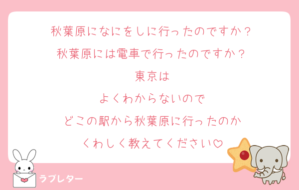 秋葉原になにをしに行ったのですか？
秋葉原には電車で行ったのですか？
東京は
よくわからないので
どこの駅から秋葉原に行ったのか
くわしく教えてください