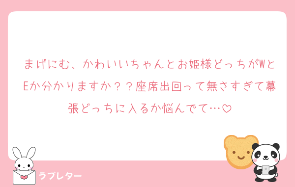 まげにむ、かわいいちゃんとお姫様どっちがWとEか分かりますか？？座席出回って無さすぎて幕張どっちに入るか悩んでて…