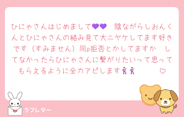 ひにゃさんはじめまして🥹💜💜陰ながらしおんくんとひにゃさんの絡み見て大ニヤケしてます好きです（すみません）同p拒否とかしてますか🥲してなかったらひにゃさんに繋がりたいって思ってもらえるように全力アピします🥹🕺🏻🕺🏻