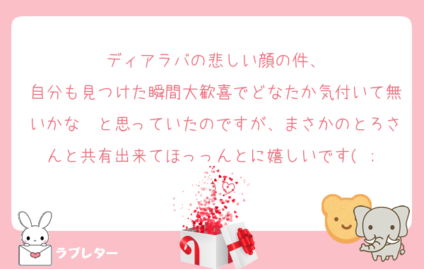 ディアラバの悲しい顔の件、
自分も見つけた瞬間大歓喜でどなたか気付いて無いかな〜と思っていたのですが、まさかのとろさんと共有出来てほっっんとに嬉しいです( ; ; )