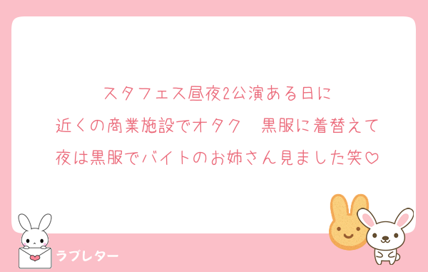 スタフェス昼夜2公演ある日に
近くの商業施設でオタク➡黒服に着替えて
夜は黒服でバイトのお姉さん見ました笑