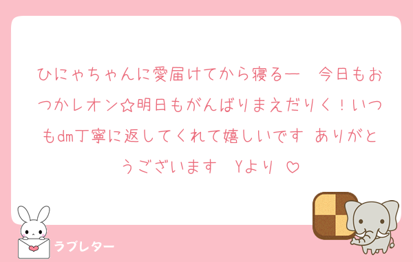 ひにゃちゃんに愛届けてから寝るー♡♡今日もおつかレオン‪☆明日もがんばりまえだりく！いつもdm丁寧に返してくれて嬉しいです♡ありがとうございます♩♩Yより♩