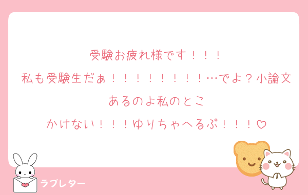 受験お疲れ様です！！！
私も受験生だぁ！！！！！！！！…でよ？小論文あるのよ私のとこ
かけない！！！ゆりちゃへるぷ！！！