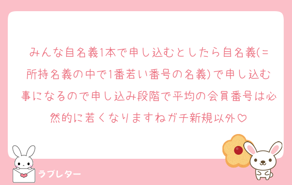 みんな自名義1本で申し込むとしたら自名義(=所持名義の中で1番若い番号の名義)で申し込む事になるので申し込み段階で平均の会員番号は必然的に若くなりますねガチ新規以外