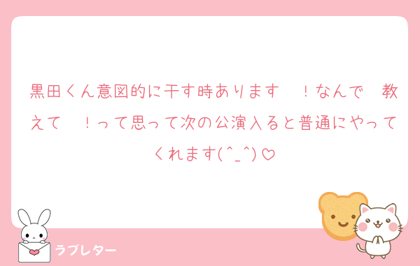 黒田くん意図的に干す時あります〜！なんで〜教えて〜！って思って次の公演入ると普通にやってくれます(^_^)