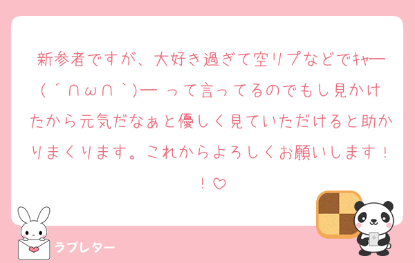 新参者ですが、大好き過ぎて空リプなどでｷｬ─(´∩ω∩｀)─♡って言ってるのでもし見かけたから元気だなぁと優しく見ていただけると助かりまくります。これからよろしくお願いします！！