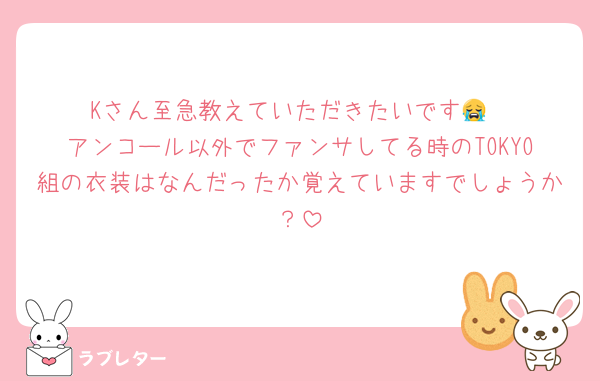 Kさん至急教えていただきたいです😭
アンコール以外でファンサしてる時のTOKYO組の衣装はなんだったか覚えていますでしょうか？
