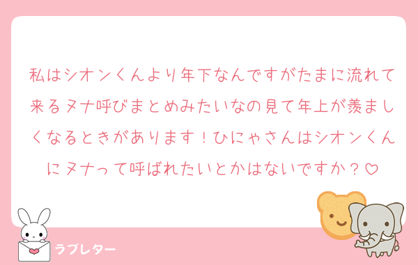 私はシオンくんより年下なんですがたまに流れて来るヌナ呼びまとめみたいなの見て年上が羨ましくなるときがあります！ひにゃさんはシオンくんにヌナって呼ばれたいとかはないですか？