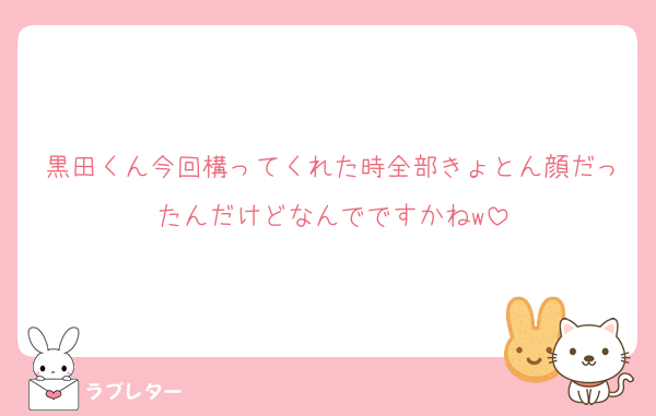 黒田くん今回構ってくれた時全部きょとん顔だったんだけどなんでですかねw