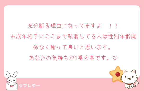 充分断る理由になってますよ〜！！
未成年相手にここまで執着してる人は性別年齢関係なく断って良いと思います。
あなたの気持ちが1番大事です。
