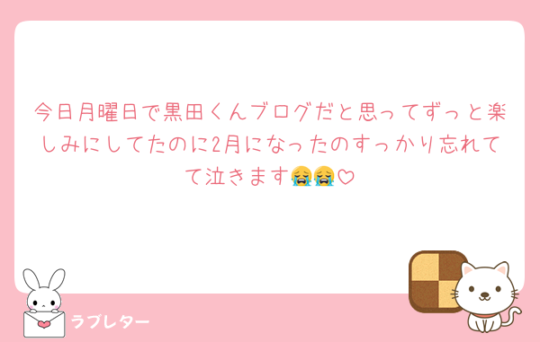 今日月曜日で黒田くんブログだと思ってずっと楽しみにしてたのに2月になったのすっかり忘れてて泣きます😭😭