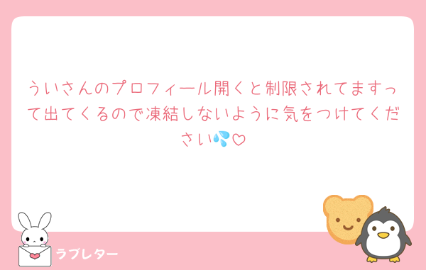 ういさんのプロフィール開くと制限されてますって出てくるので凍結しないように気をつけてください💦