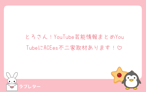 とろさん！YouTube芸能情報まとめYouTubeにACEes不二家取材あります！