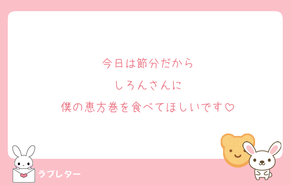 今日は節分だから
しろんさんに
僕の恵方巻を食べてほしいです