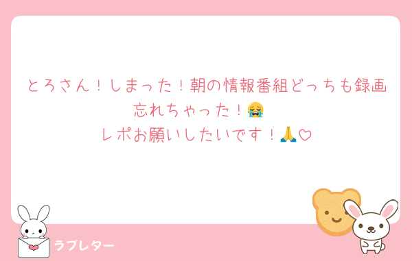 とろさん！しまった！朝の情報番組どっちも録画忘れちゃった！😭
レポお願いしたいです！🙏