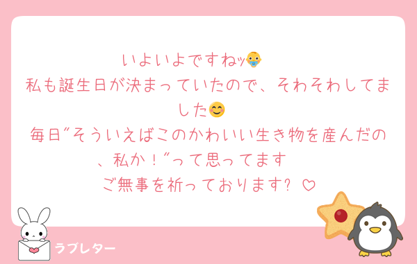 いよいよですねｯ👶🫶
私も誕生日が決まっていたので、そわそわしてました😊
毎日"そういえばこのかわいい生き物を産んだの、私か！"って思ってます🤭
ご無事を祈っております✨