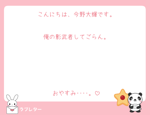 こんにちは、今野大輝です。

俺の影武者してごらん。




おやすみ‥‥。