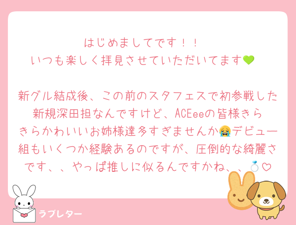 はじめましてです！！
いつも楽しく拝見させていただいてます💚

新グル結成後、この前のスタフェスで初参戦した新規深田担なんですけど、ACEeeの皆様きらきらかわいいお姉様達多すぎませんか😭デビュー組もいくつか経験あるのですが、圧倒的な綺麗さです、、やっぱ推しに似るんですかね、、💍