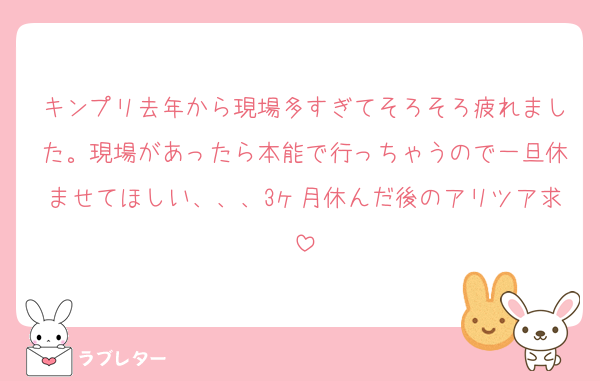 キンプリ去年から現場多すぎてそろそろ疲れました。現場があったら本能で行っちゃうので一旦休ませてほしい、、、3ヶ月休んだ後のアリツア求