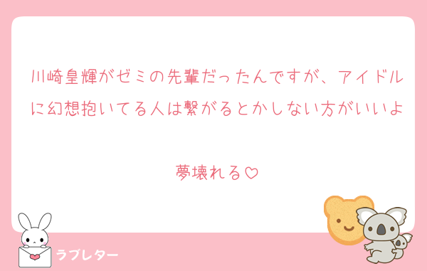 川崎皇輝がゼミの先輩だったんですが、アイドルに幻想抱いてる人は繋がるとかしない方がいいよ
夢壊れる