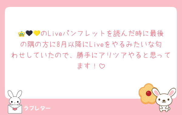 👑🖤💛のLiveパンフレットを読んだ時に最後の隅の方に8月以降にLiveをやるみたいな匂わせしていたので、勝手にアリツアやると思ってます！