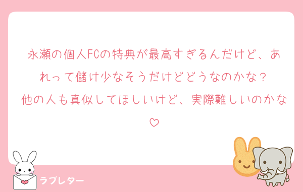 永瀬の個人FCの特典が最高すぎるんだけど、あれって儲け少なそうだけどどうなのかな？
他の人も真似してほしいけど、実際難しいのかな