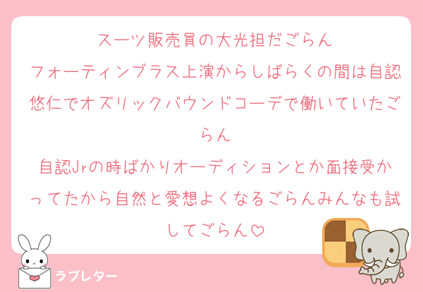 スーツ販売員の大光担だごらん
フォーティンブラス上演からしばらくの間は自認悠仁でオズリックバウンドコーデで働いていたごらん
自認Jrの時ばかりオーディションとか面接受かってたから自然と愛想よくなるごらんみんなも試してごらん
