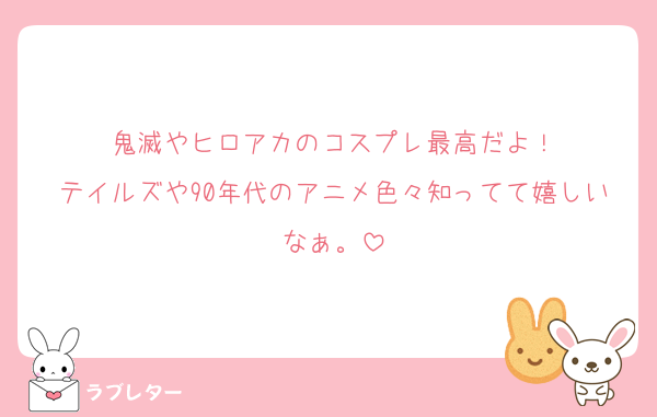 鬼滅やヒロアカのコスプレ最高だよ！
テイルズや90年代のアニメ色々知ってて嬉しいなぁ。