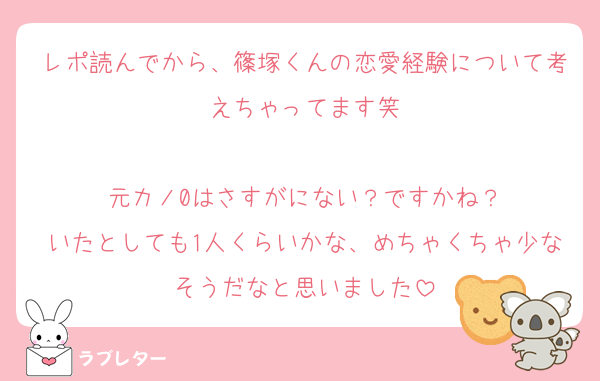 レポ読んでから、篠塚くんの恋愛経験について考えちゃってます笑

元カノ0はさすがにない？ですかね？
いたとしても1人くらいかな、めちゃくちゃ少なそうだなと思いました