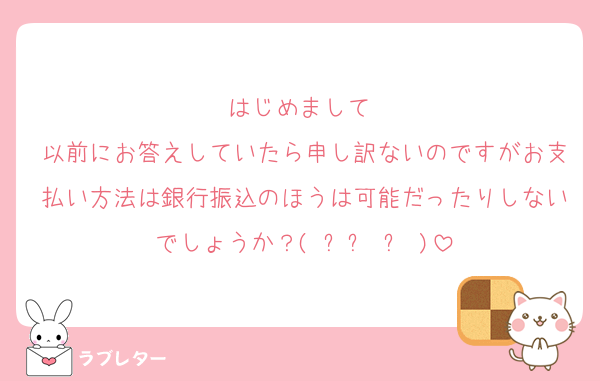 はじめまして♡
以前にお答えしていたら申し訳ないのですがお支払い方法は銀行振込のほうは可能だったりしないでしょうか？( ߹꒳ ߹ )