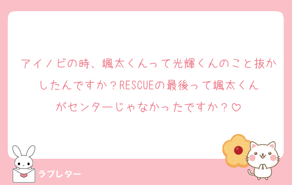 アイノビの時、颯太くんって光輝くんのこと抜かしたんですか？RESCUEの最後って颯太くんがセンターじゃなかったですか？