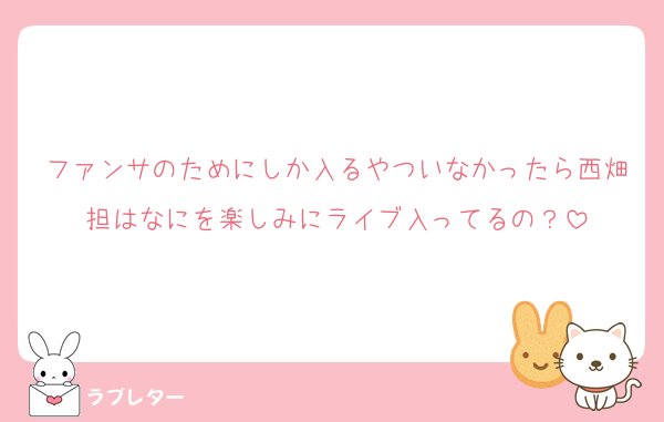 ファンサのためにしか入るやついなかったら西畑担はなにを楽しみにライブ入ってるの？