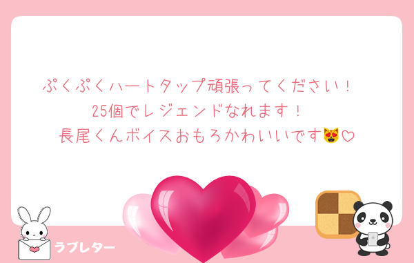 ぷくぷくハートタップ頑張ってください！
25個でレジェンドなれます！
長尾くんボイスおもろかわいいです😻