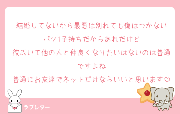結婚してないから最悪は別れても傷はつかない
バツ1子持ちだからあれだけど
彼氏いて他の人と仲良くなりたいはないのは普通ですよね
普通にお友達でネットだけならいいと思います