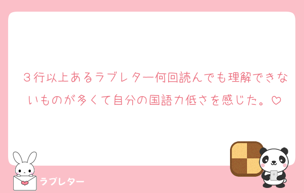 ３行以上あるラブレター何回読んでも理解できないものが多くて自分の国語力低さを感じた。